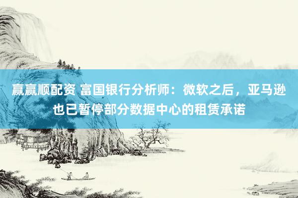 赢赢顺配资 富国银行分析师：微软之后，亚马逊也已暂停部分数据中心的租赁承诺