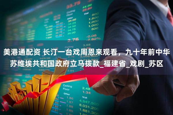 美港通配资 长汀一台戏周恩来观看，九十年前中华苏维埃共和国政府立马拨款_福建省_戏剧_苏区