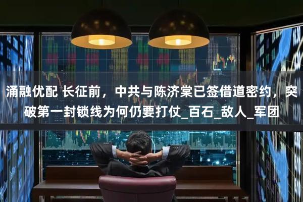 涌融优配 长征前，中共与陈济棠已签借道密约，突破第一封锁线为何仍要打仗_百石_敌人_军团