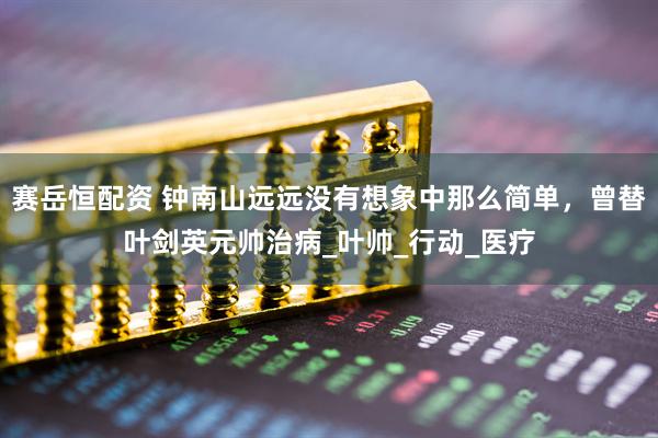 赛岳恒配资 钟南山远远没有想象中那么简单，曾替叶剑英元帅治病_叶帅_行动_医疗