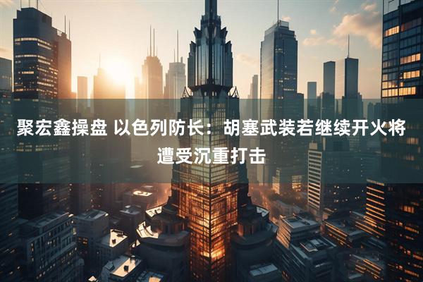 聚宏鑫操盘 以色列防长：胡塞武装若继续开火将遭受沉重打击