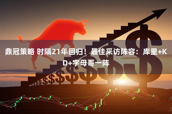 鼎冠策略 时隔21年回归！最佳采访阵容：库里+KD+字母哥一阵