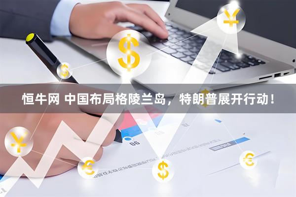 恒牛网 中国布局格陵兰岛，特朗普展开行动！