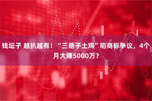 钱坛子 越扒越有！“三德子土鸡”陷商标争议，4个月大赚5000万？