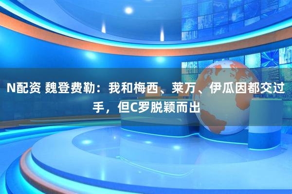 N配资 魏登费勒：我和梅西、莱万、伊瓜因都交过手，但C罗脱颖而出