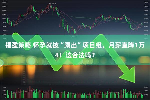 福盈策略 怀孕就被“踢出”项目组，月薪直降1万4！这合法吗？