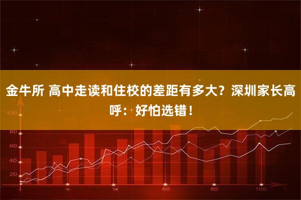 金牛所 高中走读和住校的差距有多大？深圳家长高呼：好怕选错！