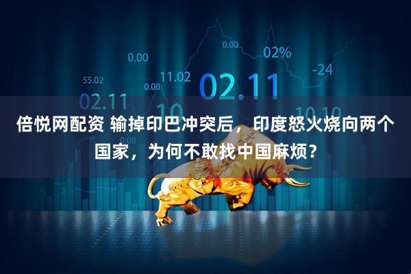 倍悦网配资 输掉印巴冲突后，印度怒火烧向两个国家，为何不敢找中国麻烦？