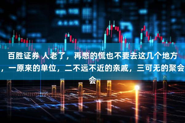 百胜证券 人老了，再憋的慌也不要去这几个地方，一原来的单位，二不远不近的亲戚，三可无的聚会