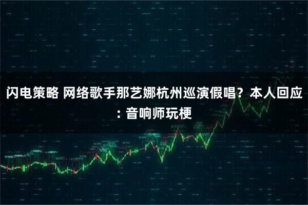 闪电策略 网络歌手那艺娜杭州巡演假唱？本人回应: 音响师玩梗