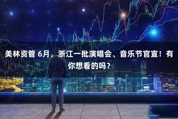 美林资管 6月，浙江一批演唱会、音乐节官宣！有你想看的吗？