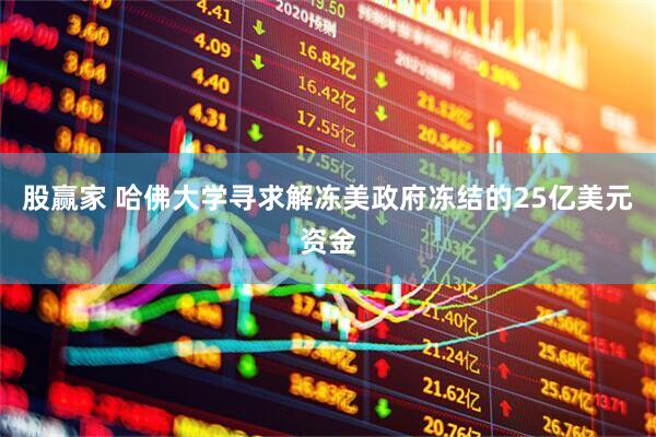 股赢家 哈佛大学寻求解冻美政府冻结的25亿美元资金