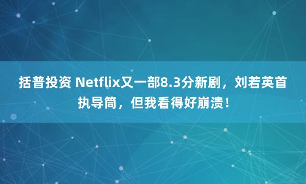 括普投资 Netflix又一部8.3分新剧，刘若英首执导筒，但我看得好崩溃！