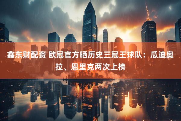 鑫东财配资 欧冠官方晒历史三冠王球队：瓜迪奥拉、恩里克两次上榜