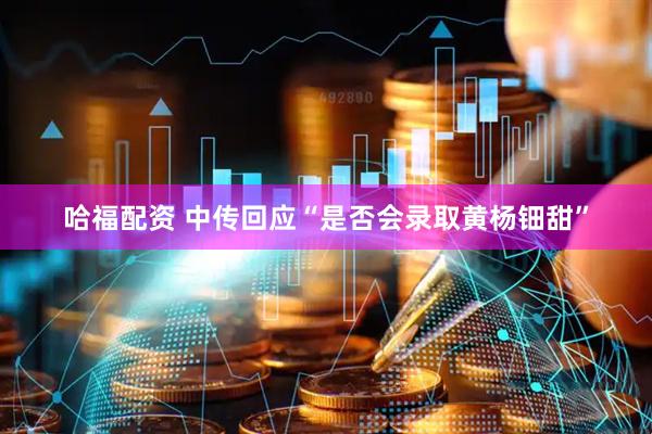 哈福配资 中传回应“是否会录取黄杨钿甜”