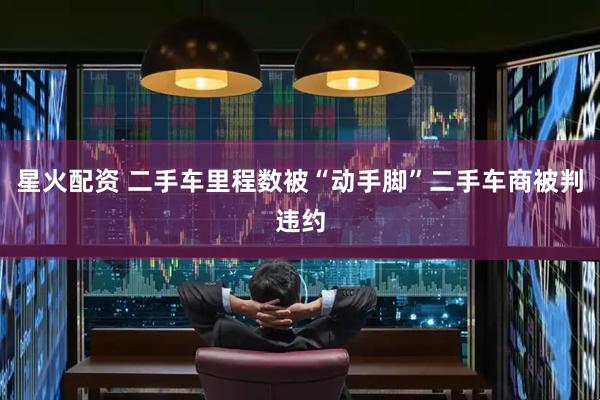 星火配资 二手车里程数被“动手脚”二手车商被判违约