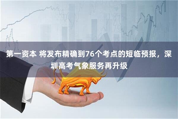 第一资本 将发布精确到76个考点的短临预报，深圳高考气象服务再升级