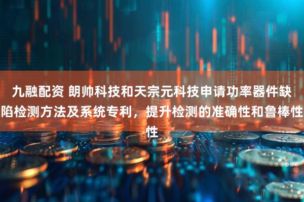 九融配资 朗帅科技和天宗元科技申请功率器件缺陷检测方法及系统专利，提升检测的准确性和鲁棒性