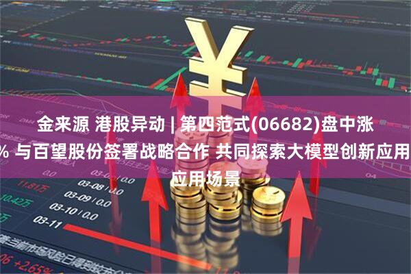 金来源 港股异动 | 第四范式(06682)盘中涨近5% 与百望股份签署战略合作 共同探索大模型创新应用场景