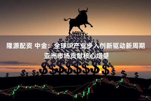隆源配资 中金：全球IP产业步入创新驱动新周期 亚洲市场贡献核心增量