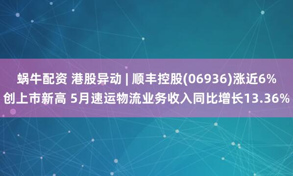 蜗牛配资 港股异动 | 顺丰控股(06936)涨近6%创上市新高 5月速运物流业务收入同比增长13.36%