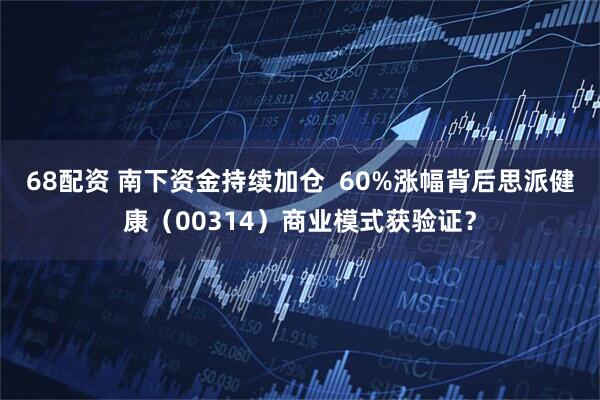 68配资 南下资金持续加仓  60%涨幅背后思派健康（00314）商业模式获验证？