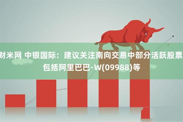 财米网 中银国际：建议关注南向交易中部分活跃股票 包括阿里巴巴-W(09988)等