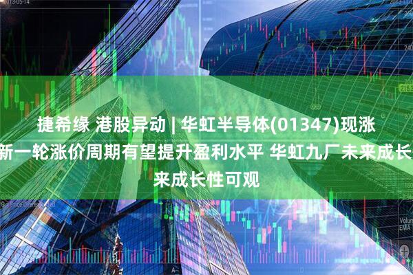 捷希缘 港股异动 | 华虹半导体(01347)现涨超7% 新一轮涨价周期有望提升盈利水平 华虹九厂未来成长性可观