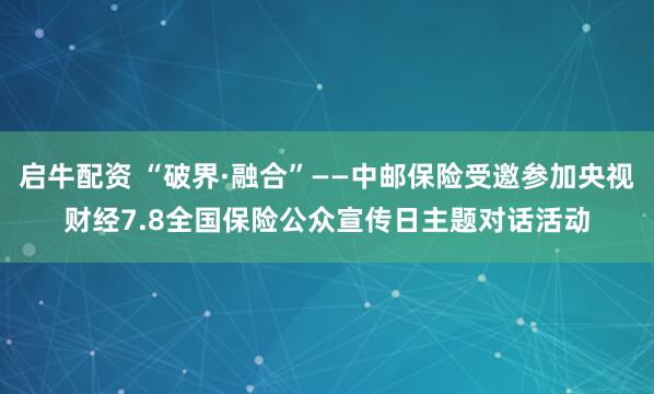 启牛配资 “破界·融合”——中邮保险受邀参加央视财经7.8全国保险公众宣传日主题对话活动