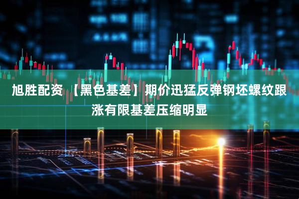 旭胜配资 【黑色基差】期价迅猛反弹钢坯螺纹跟涨有限基差压缩明显