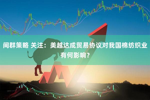 间群策略 关注：美越达成贸易协议对我国棉纺织业有何影响？