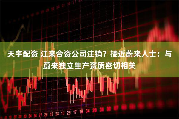 天宇配资 江来合资公司注销？接近蔚来人士：与蔚来独立生产资质密切相关