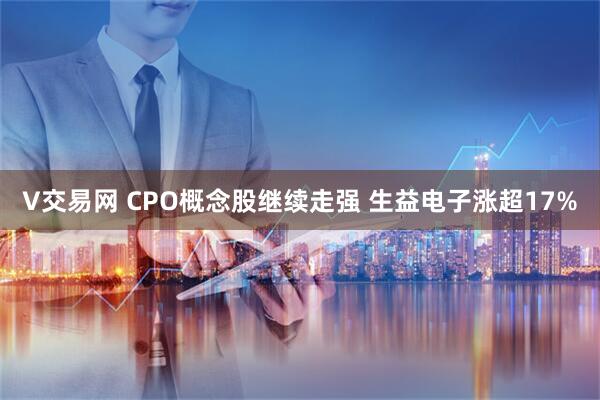 V交易网 CPO概念股继续走强 生益电子涨超17%