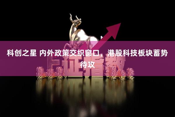 科创之星 内外政策交织窗口，港股科技板块蓄势待攻
