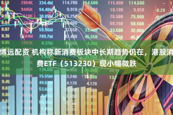 博远配资 机构称新消费板块中长期趋势仍在，港股消费ETF（513230）现小幅微跌