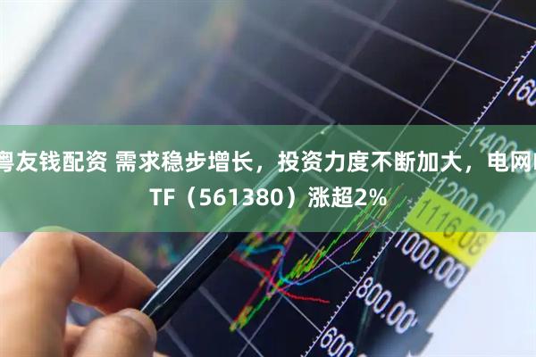 粤友钱配资 需求稳步增长，投资力度不断加大，电网ETF（561380）涨超2%