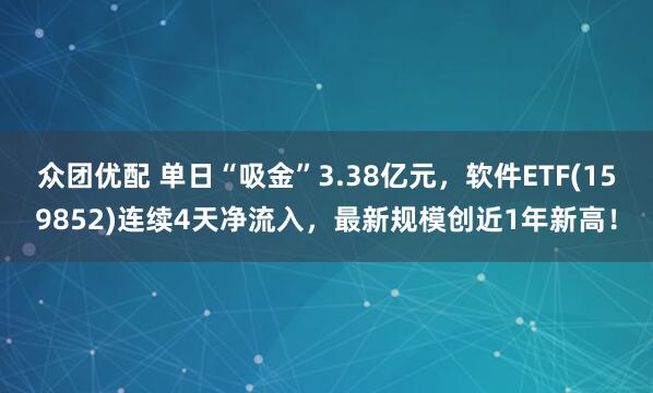 众团优配 单日“吸金”3.38亿元，软件ETF(159852)连续4天净流入，最新规模创近1年新高！