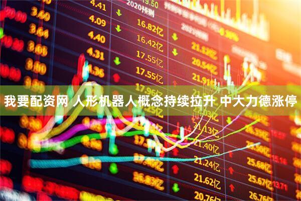 我要配资网 人形机器人概念持续拉升 中大力德涨停