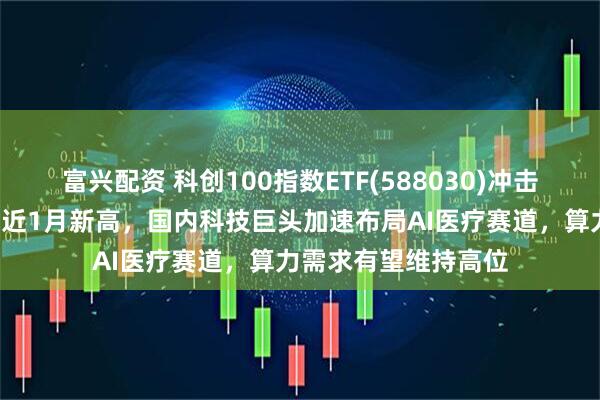 富兴配资 科创100指数ETF(588030)冲击5连涨，最新规模创近1月新高，国内科技巨头加速布局AI医疗赛道，算力需求有望维持高位