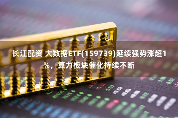 长江配资 大数据ETF(159739)延续强势涨超1%，算力板块催化持续不断