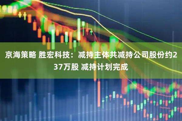 京海策略 胜宏科技：减持主体共减持公司股份约237万股 减持计划完成