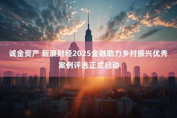 诚金资产 新浪财经2025金融助力乡村振兴优秀案例评选正式启动
