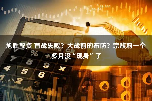 旭胜配资 首战失败？大战前的布防？宗馥莉一个多月没“现身”了