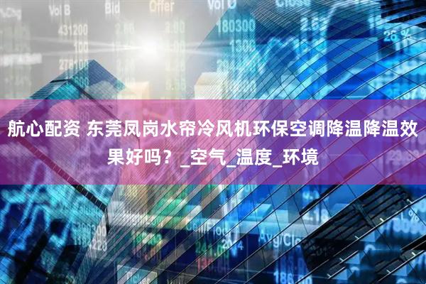 航心配资 东莞凤岗水帘冷风机环保空调降温降温效果好吗？_空气_温度_环境