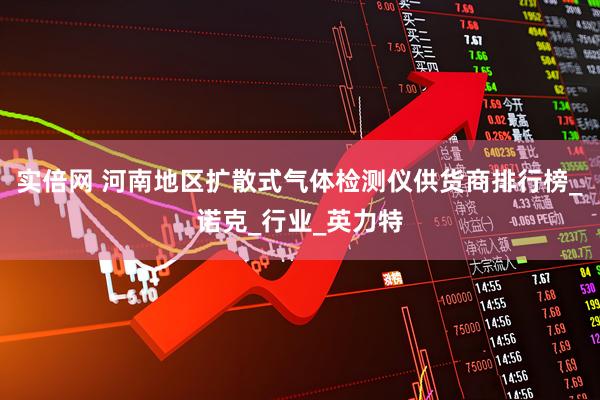 实倍网 河南地区扩散式气体检测仪供货商排行榜_诺克_行业_英力特