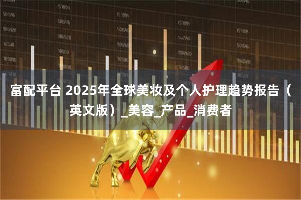 富配平台 2025年全球美妆及个人护理趋势报告（英文版）_美容_产品_消费者