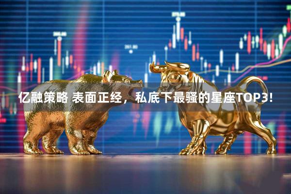 亿融策略 表面正经，私底下最骚的星座TOP3!
