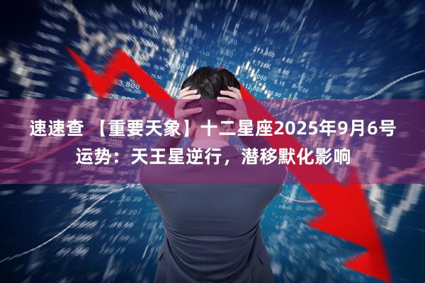 速速查 【重要天象】十二星座2025年9月6号运势：天王星逆行，潜移默化影响