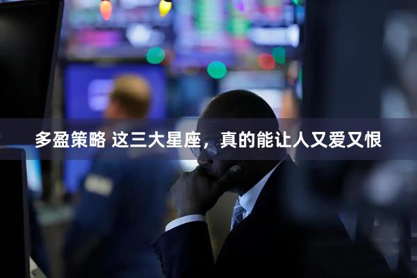 多盈策略 这三大星座，真的能让人又爱又恨