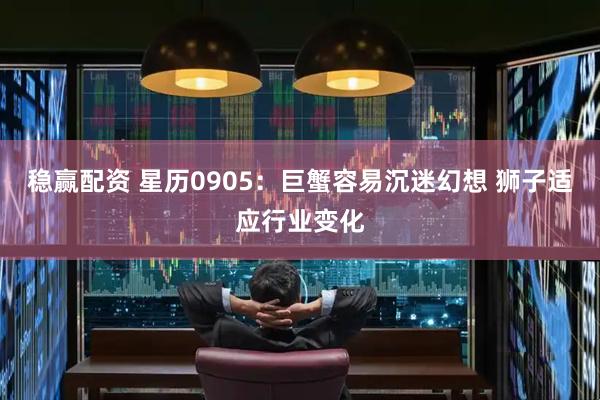 稳赢配资 星历0905：巨蟹容易沉迷幻想 狮子适应行业变化